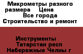 Микрометры разного размера  › Цена ­ 1 000 - Все города Строительство и ремонт » Инструменты   . Татарстан респ.,Набережные Челны г.